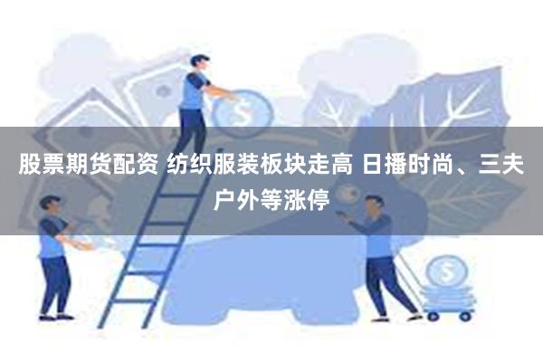 股票期货配资 纺织服装板块走高 日播时尚、三夫户外等涨停