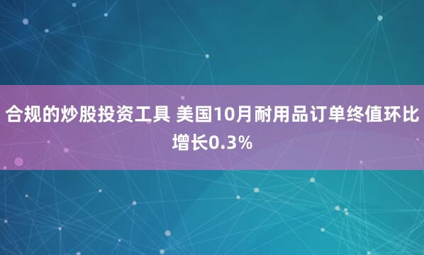 合规的炒股投资工具 美国10月耐用品订单终值环比增长0.3%