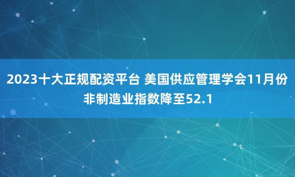 2023十大正规配资平台 美国供应管理学会11月份非制造业指数降至52.1