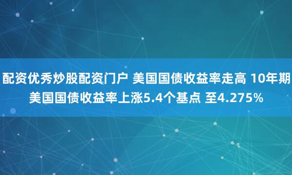 配资优秀炒股配资门户 美国国债收益率走高 10年期美国国债收益率上涨5.4个基点 至4.275%