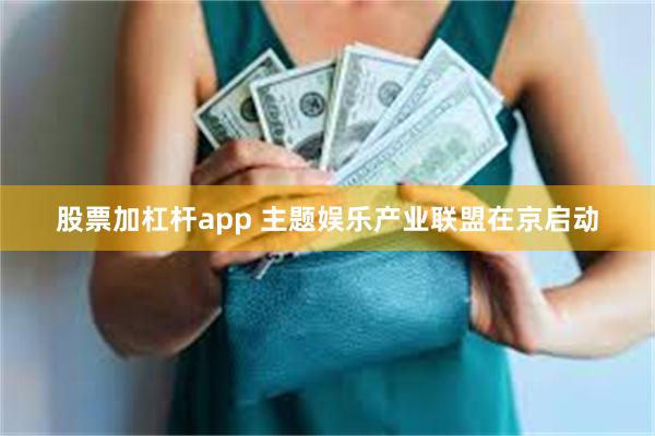 股票加杠杆app 主题娱乐产业联盟在京启动