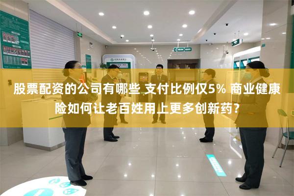 股票配资的公司有哪些 支付比例仅5% 商业健康险如何让老百姓用上更多创新药？