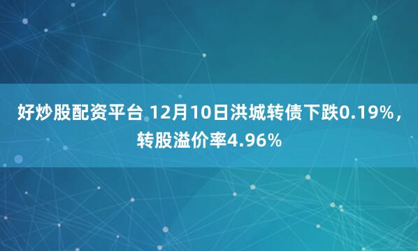 好炒股配资平台 12月10日洪城转债下跌0.19%，转股溢价率4.96%