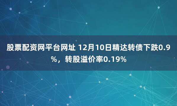 股票配资网平台网址 12月10日精达转债下跌0.9%，转股溢价率0.19%