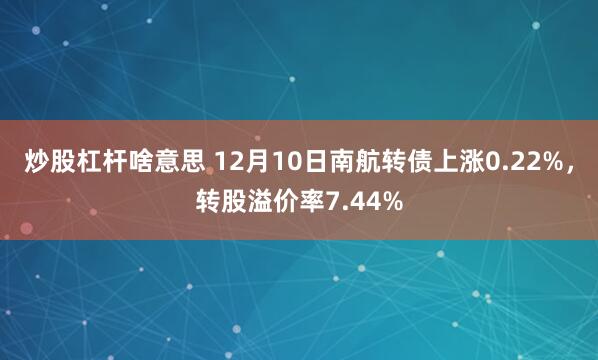 炒股杠杆啥意思 12月10日南航转债上涨0.22%，转股溢价率7.44%