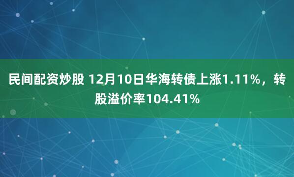 民间配资炒股 12月10日华海转债上涨1.11%，转股溢价率104.41%