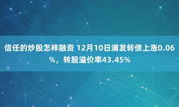 信任的炒股怎样融资 12月10日浦发转债上涨0.06%，转股溢价率43.45%