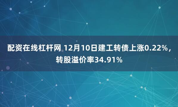 配资在线杠杆网 12月10日建工转债上涨0.22%，转股溢价率34.91%