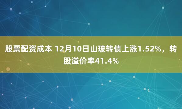 股票配资成本 12月10日山玻转债上涨1.52%，转股溢价率41.4%