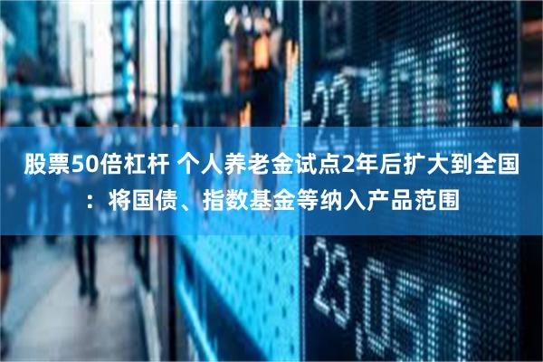 股票50倍杠杆 个人养老金试点2年后扩大到全国：将国债、指数基金等纳入产品范围