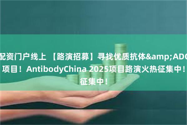 配资门户线上 【路演招募】寻找优质抗体&ADC项目！AntibodyChina 2025项目路演火热征集中！