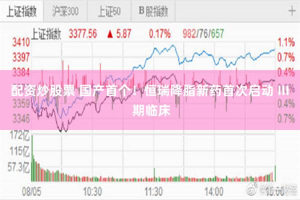 配资炒股票 国产首个！恒瑞降脂新药首次启动 III 期临床