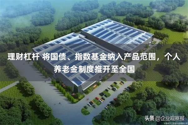 理财杠杆 将国债、指数基金纳入产品范围，个人养老金制度推开至全国