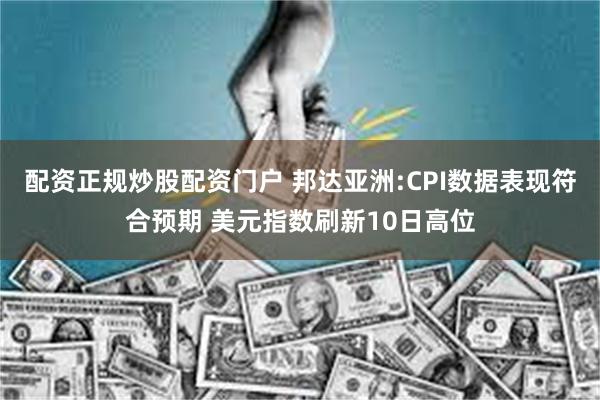 配资正规炒股配资门户 邦达亚洲:CPI数据表现符合预期 美元指数刷新10日高位