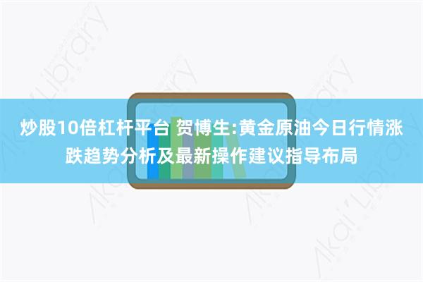 炒股10倍杠杆平台 贺博生:黄金原油今日行情涨跌趋势分析及最新操作建议指导布局