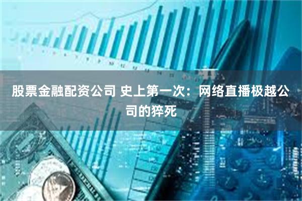 股票金融配资公司 史上第一次：网络直播极越公司的猝死