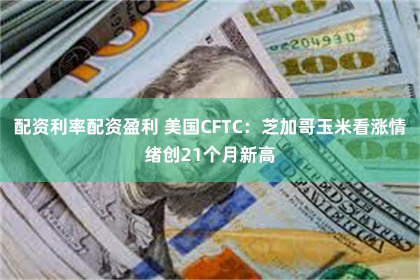 配资利率配资盈利 美国CFTC：芝加哥玉米看涨情绪创21个月新高