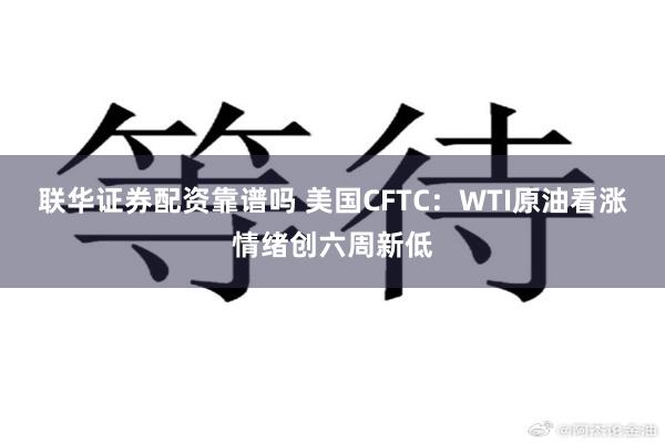 联华证券配资靠谱吗 美国CFTC：WTI原油看涨情绪创六周新低