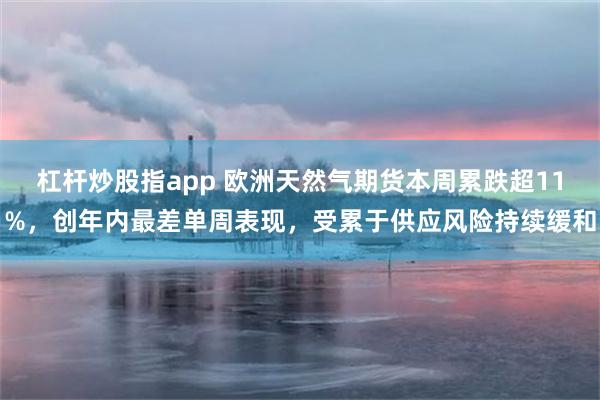 杠杆炒股指app 欧洲天然气期货本周累跌超11%，创年内最差单周表现，受累于供应风险持续缓和