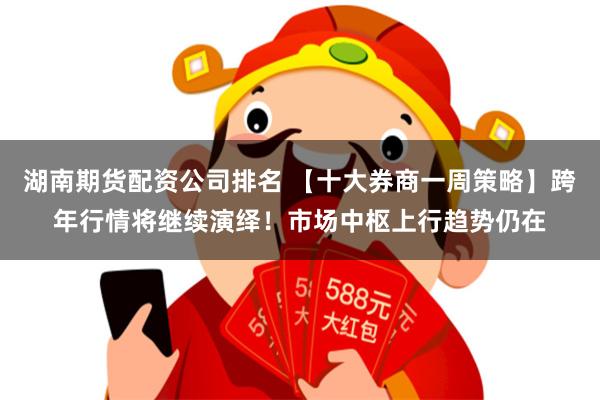 湖南期货配资公司排名 【十大券商一周策略】跨年行情将继续演绎！市场中枢上行趋势仍在