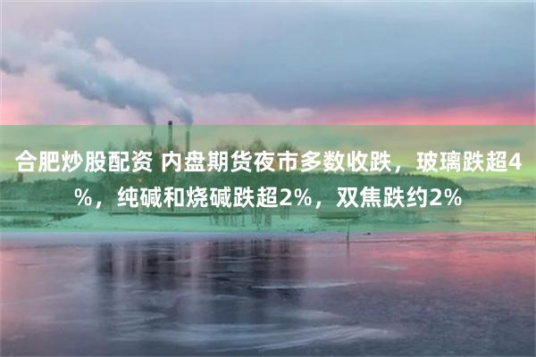 合肥炒股配资 内盘期货夜市多数收跌，玻璃跌超4%，纯碱和烧碱跌超2%，双焦跌约2%