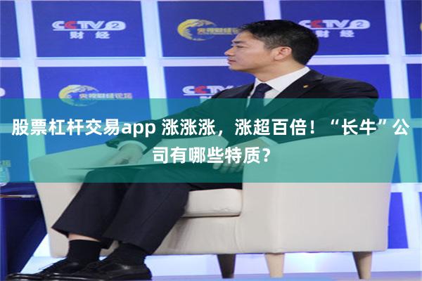 股票杠杆交易app 涨涨涨，涨超百倍！“长牛”公司有哪些特质？