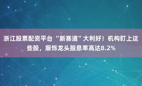 浙江股票配资平台 “新赛道”大利好！机构盯上这些股，服饰龙头股息率高达8.2%