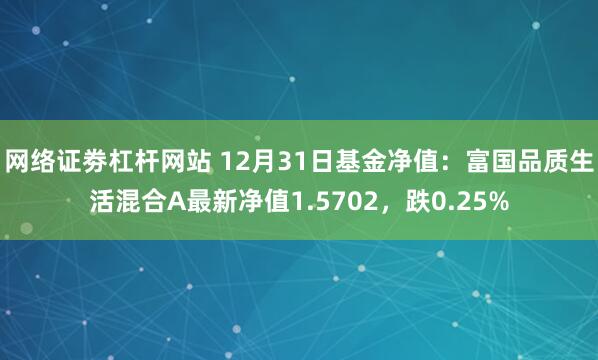 网络证劵杠杆网站 12月31日基金净值：富国品质生活混合A最新净值1.5702，跌0.25%