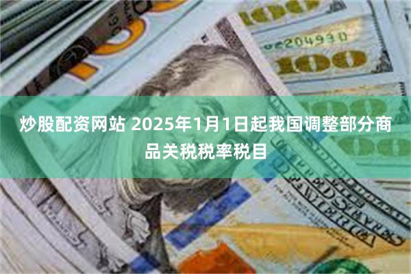 炒股配资网站 2025年1月1日起我国调整部分商品关税税率税目