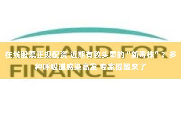 在线股票正规配资 近期有致头晕的“新毒株”？多种呼吸道感染高发 专家提醒来了