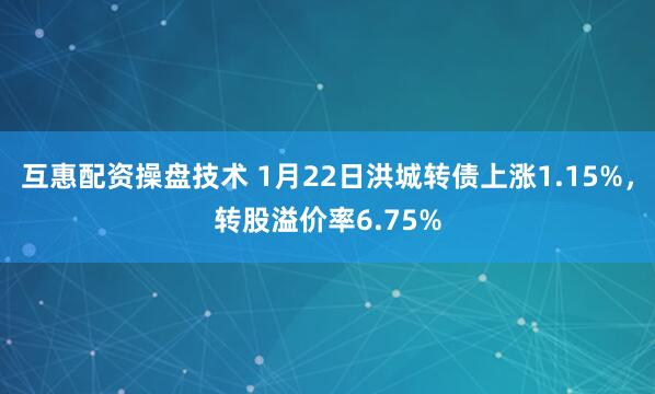 互惠配资操盘技术 1月22日洪城转债上涨1.15%，转股溢价率6.75%