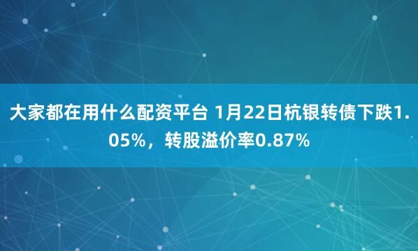 大家都在用什么配资平台 1月22日杭银转债下跌1.05%，转股溢价率0.87%