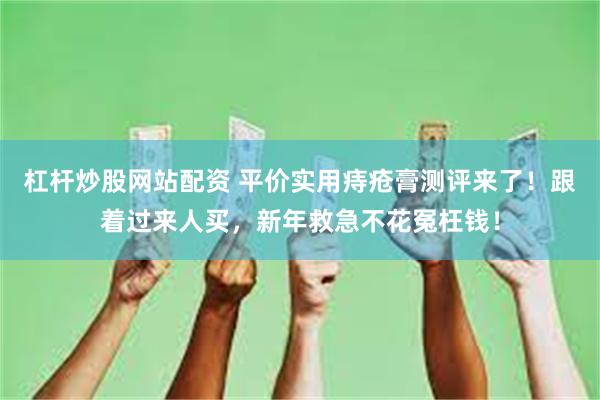 杠杆炒股网站配资 平价实用痔疮膏测评来了！跟着过来人买，新年救急不花冤枉钱！