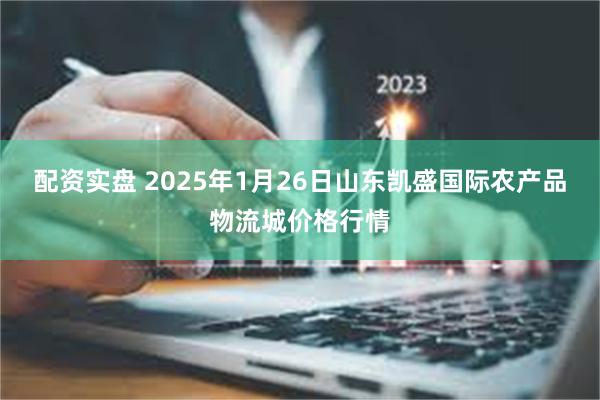 配资实盘 2025年1月26日山东凯盛国际农产品物流城价格行情