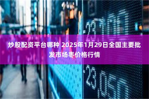 炒股配资平台哪种 2025年1月29日全国主要批发市场枣价格行情