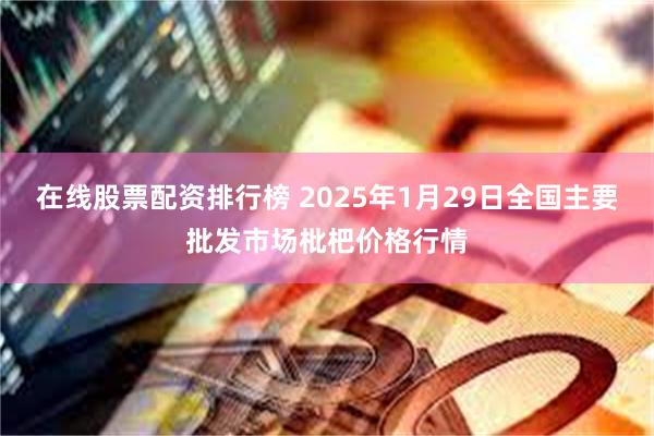 在线股票配资排行榜 2025年1月29日全国主要批发市场枇杷价格行情