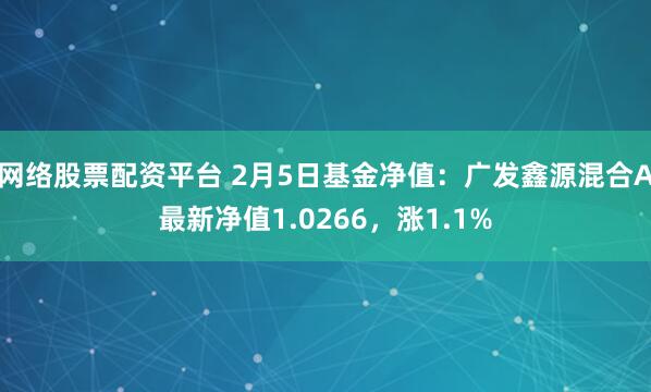 网络股票配资平台 2月5日基金净值：广发鑫源混合A最新净值1.0266，涨1.1%