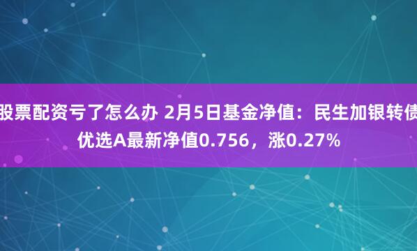 股票配资亏了怎么办 2月5日基金净值：民生加银转债优选A最新净值0.756，涨0.27%