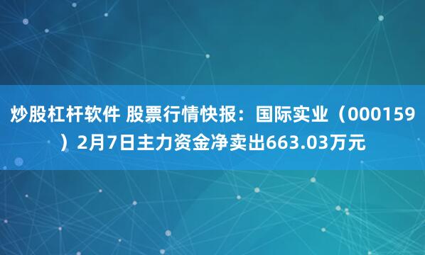 炒股杠杆软件 股票行情快报：国际实业（000159）2月7日主力资金净卖出663.03万元