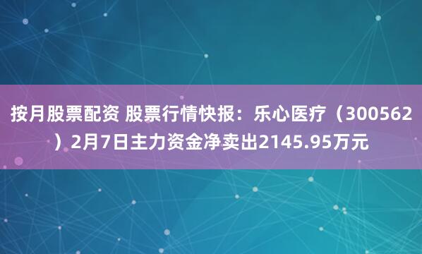 按月股票配资 股票行情快报：乐心医疗（300562）2月7日主力资金净卖出2145.95万元