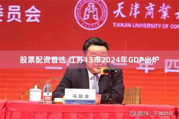 股票配资首选 江苏13市2024年GDP出炉