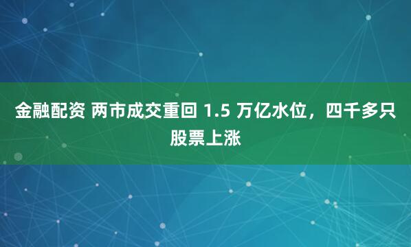 金融配资 两市成交重回 1.5 万亿水位，四千多只股票上涨