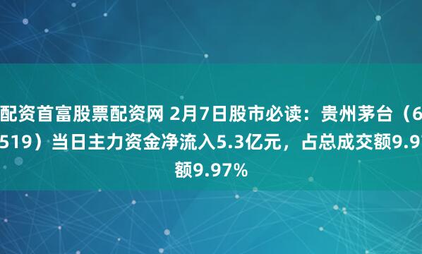 配资首富股票配资网 2月7日股市必读：贵州茅台（600519）当日主力资金净流入5.3亿元，占总成交额9.97%