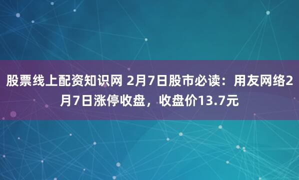 股票线上配资知识网 2月7日股市必读：用友网络2月7日涨停收盘，收盘价13.7元