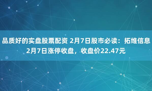 品质好的实盘股票配资 2月7日股市必读：拓维信息2月7日涨停收盘，收盘价22.47元