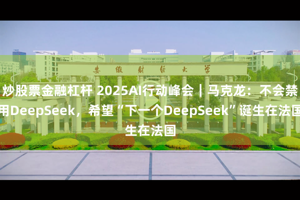 炒股票金融杠杆 2025AI行动峰会｜马克龙：不会禁用DeepSeek，希望“下一个DeepSeek”诞生在法国