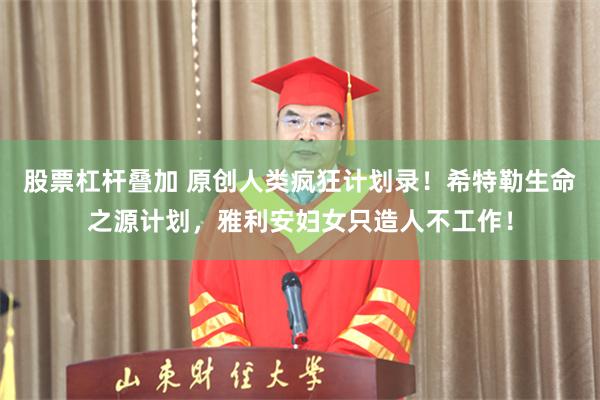 股票杠杆叠加 原创人类疯狂计划录！希特勒生命之源计划，雅利安妇女只造人不工作！