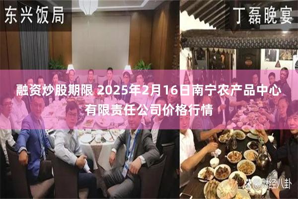 融资炒股期限 2025年2月16日南宁农产品中心有限责任公司价格行情