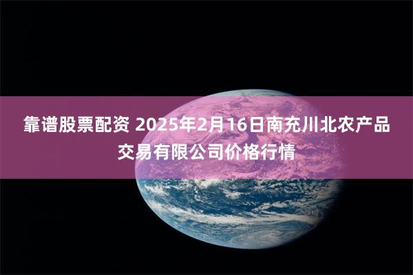 靠谱股票配资 2025年2月16日南充川北农产品交易有限公司价格行情