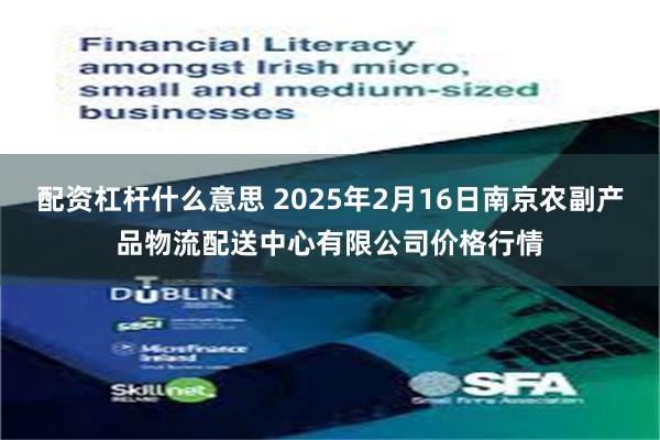 配资杠杆什么意思 2025年2月16日南京农副产品物流配送中心有限公司价格行情